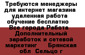 Требуются менеджеры для интернет магазина, удаленная работа, обучение бесплатно, - Все города Работа » Дополнительный заработок и сетевой маркетинг   . Брянская обл.,Сельцо г.